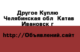 Другое Куплю. Челябинская обл.,Катав-Ивановск г.